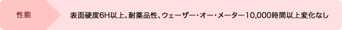 性能: 表面硬度6H以上、耐薬品性、ウェーザー・オー・メーター10,000時間以上変化なし