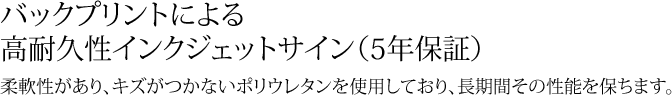 バックプリントによる高耐久性インクジェットサイン（5年保証） 柔軟性があり、キズがつかないポリウレタンを使用しており、長期間その性能を保ちます。